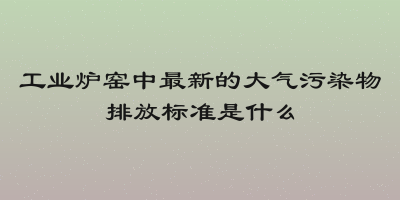 工业炉窑中最新的大气污染物排放标准是什么