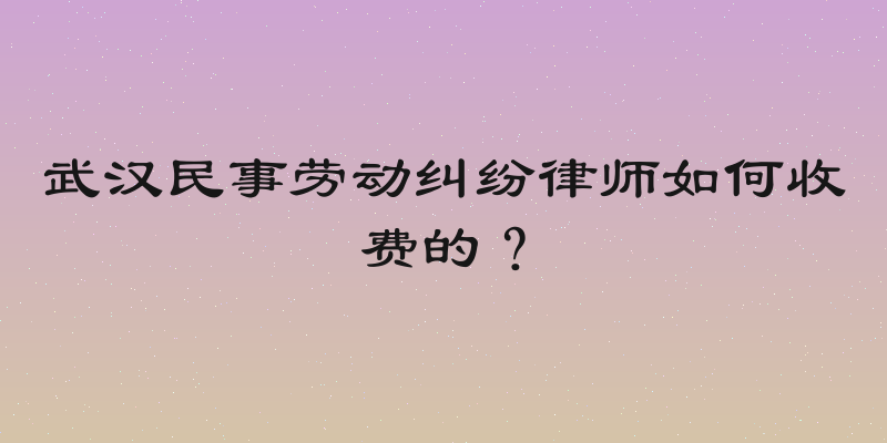 武汉民事劳动纠纷律师如何收费的？