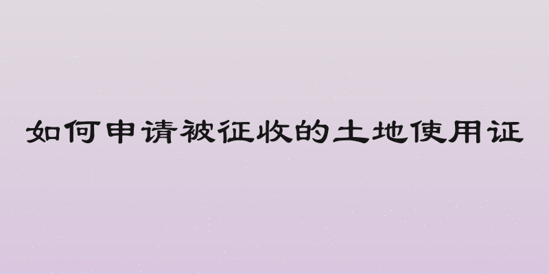 如何申请被征收的土地使用证