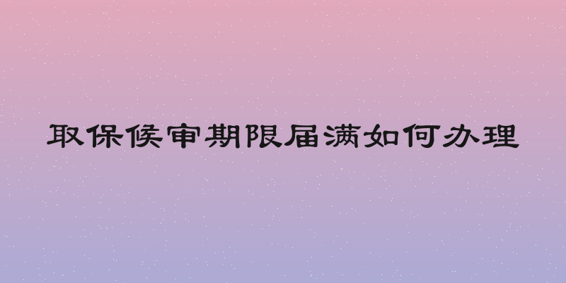 取保候审期限届满如何办理