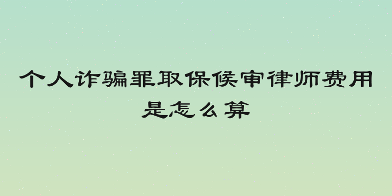 个人诈骗罪取保候审律师费用是怎么算