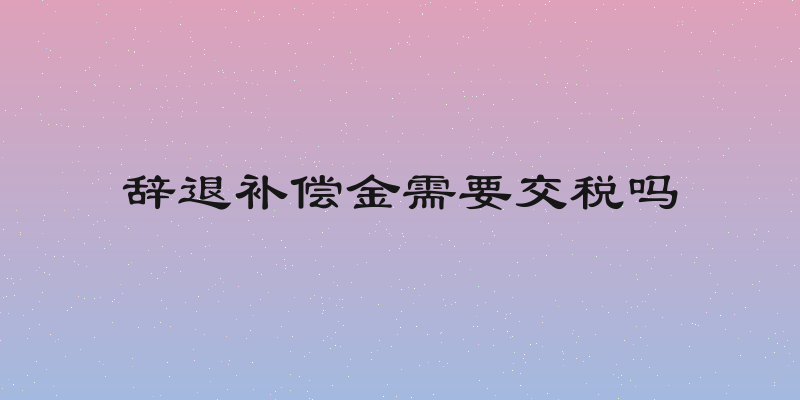 辞退补偿金需要交税吗