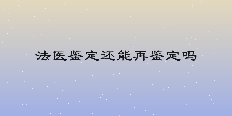法医鉴定还能再鉴定吗