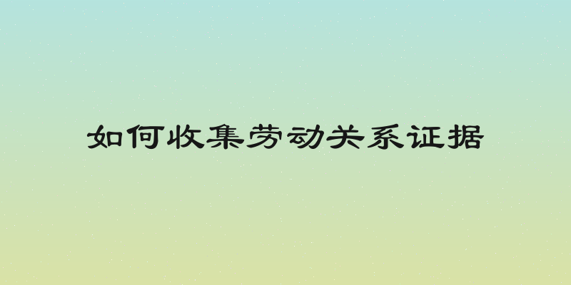 如何收集劳动关系证据