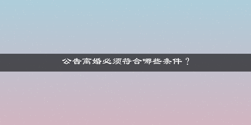 公告离婚必须符合哪些条件？