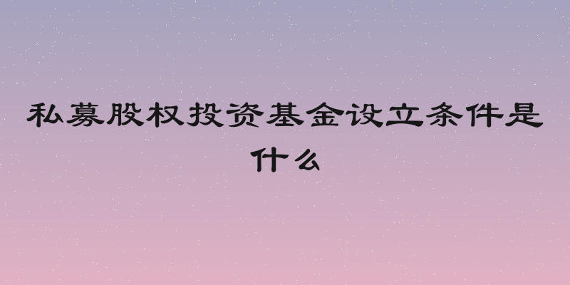 私募股权投资基金设立条件是什么
