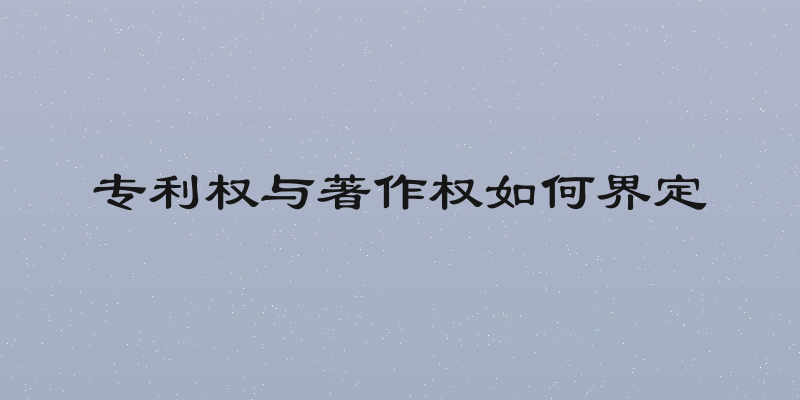 专利权与著作权如何界定