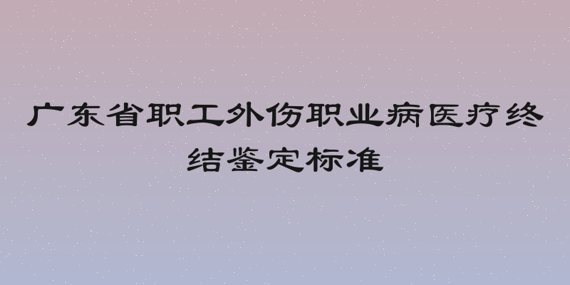 广东省职工外伤职业病医疗终结鉴定标准