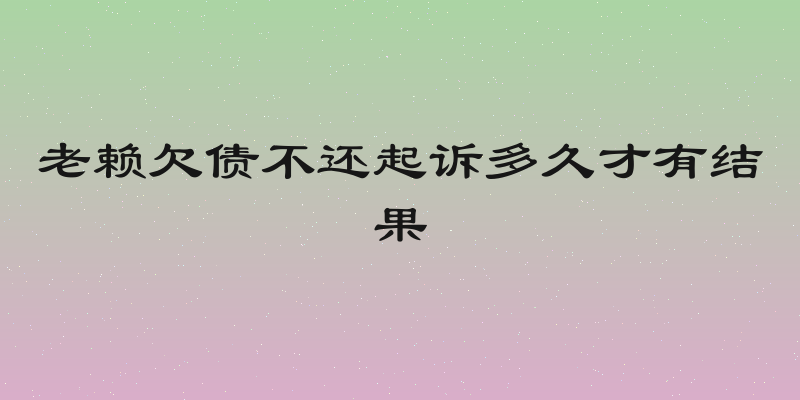 老赖欠债不还起诉多久才有结果