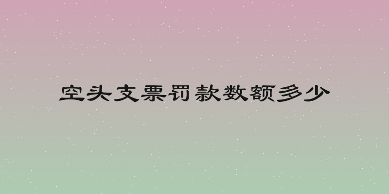 空头支票罚款数额多少