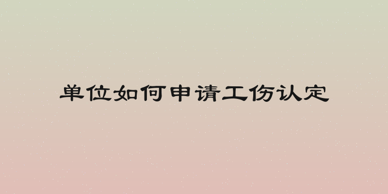 单位如何申请工伤认定