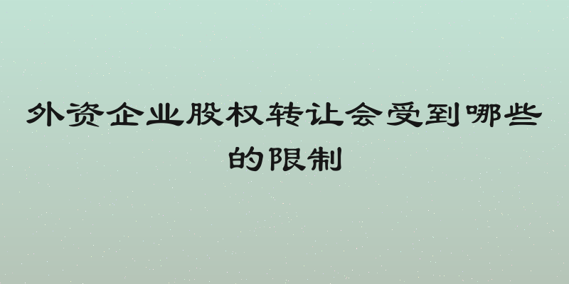 外资企业股权转让会受到哪些的限制