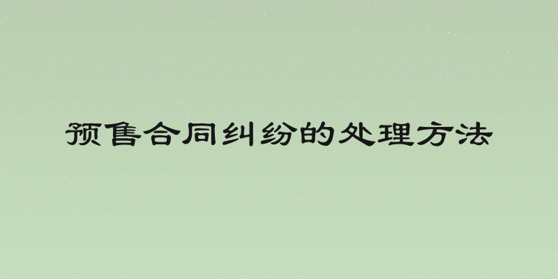 预售合同纠纷的处理方法