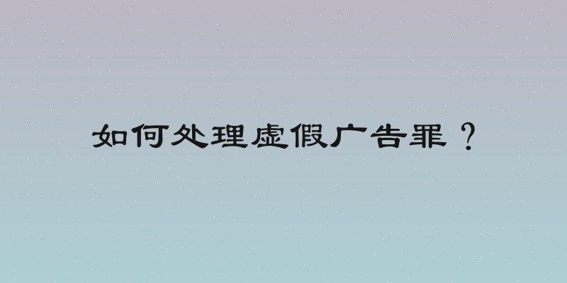 如何处理虚假广告罪？