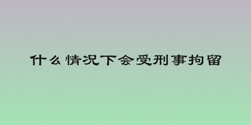 什么情况下会受刑事拘留