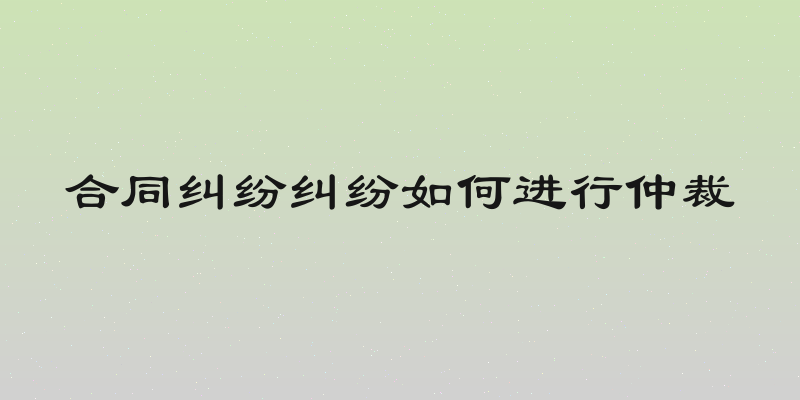 合同纠纷纠纷如何进行仲裁