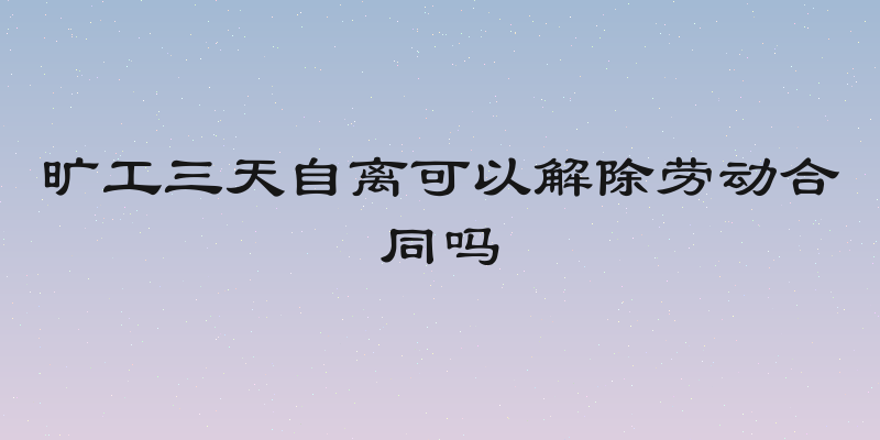 旷工三天自离可以解除劳动合同吗