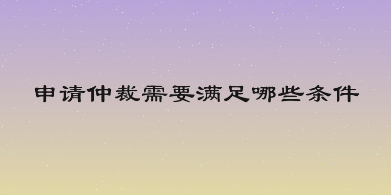 申请仲裁需要满足哪些条件