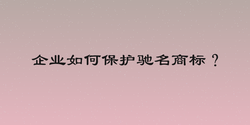 企业如何保护驰名商标？
