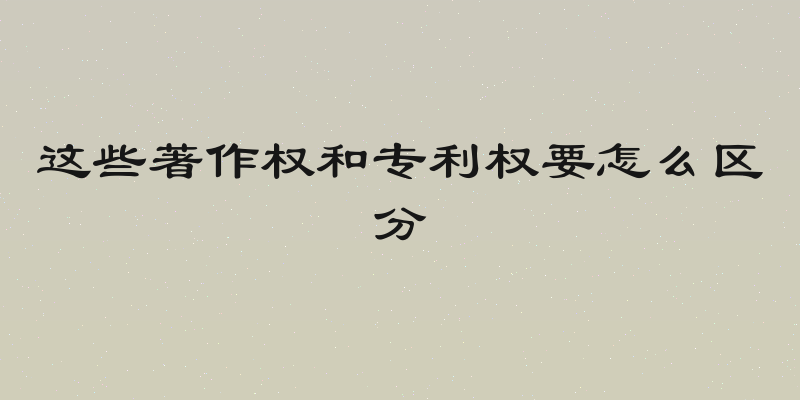 这些著作权和专利权要怎么区分
