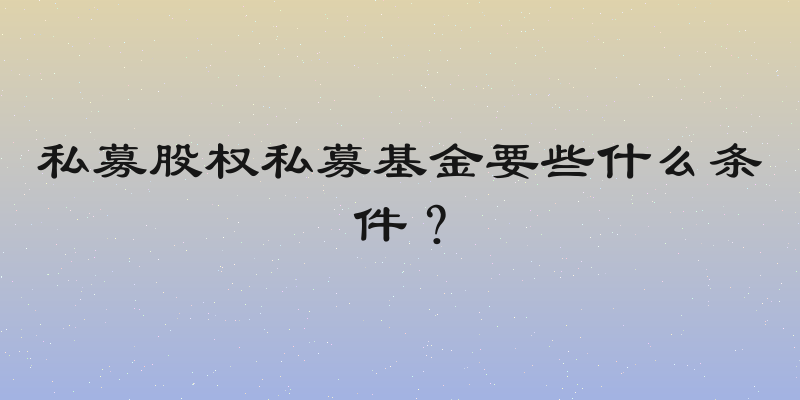 私募股权私募基金要些什么条件？