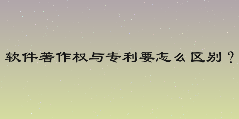 软件著作权与专利要怎么区别？