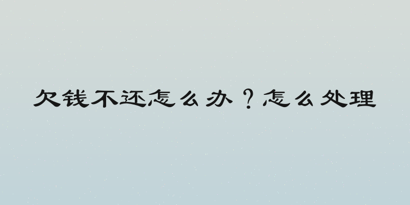欠钱不还怎么办？怎么处理