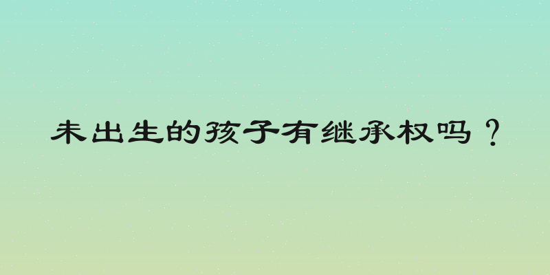 未出生的孩子有继承权吗？