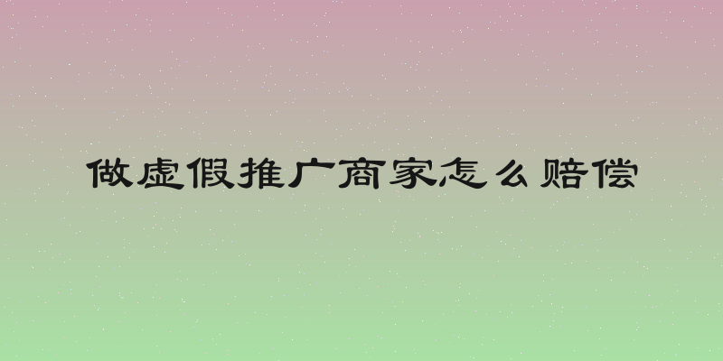 做虚假推广商家怎么赔偿