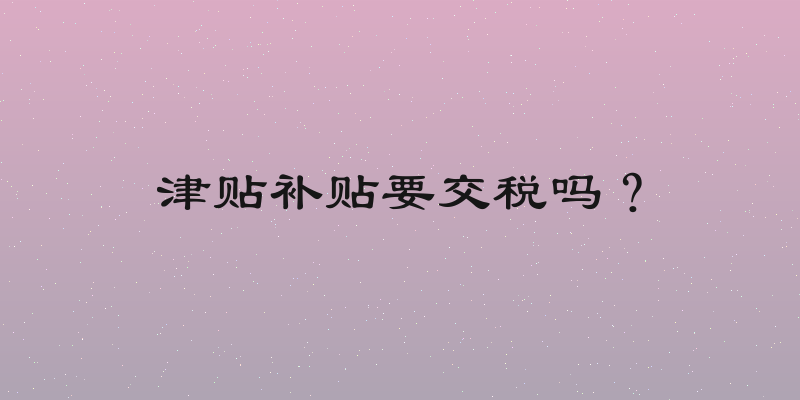 津贴补贴要交税吗？