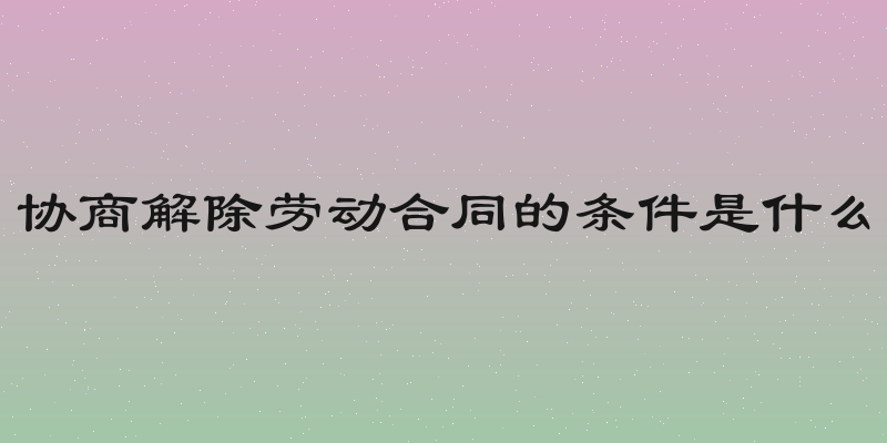 协商解除劳动合同的条件是什么