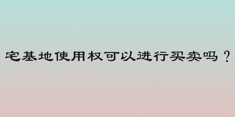 宅基地使用权可以进行买卖吗？