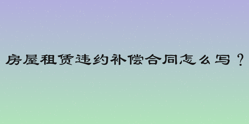 房屋租赁违约补偿合同怎么写？