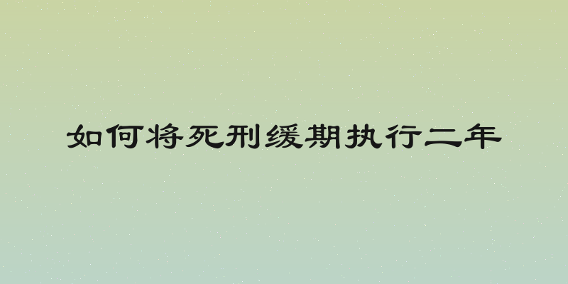 如何将死刑缓期执行二年