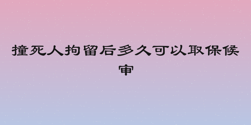 撞死人拘留后多久可以取保候审
