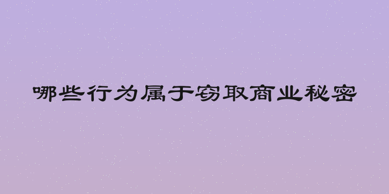 哪些行为属于窃取商业秘密