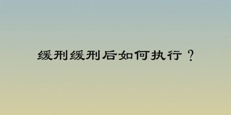 缓刑缓刑后如何执行？