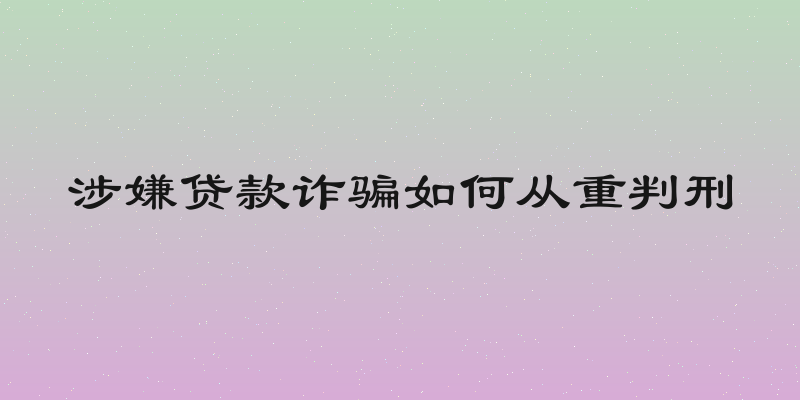 涉嫌贷款诈骗如何从重判刑