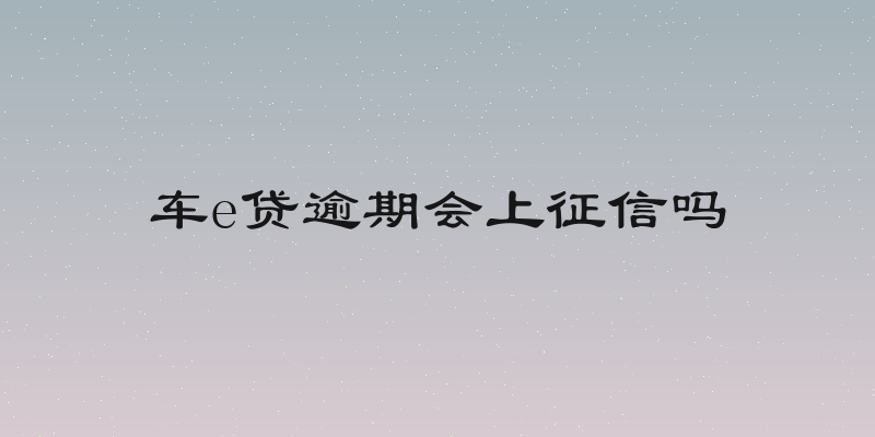 车e贷逾期会上征信吗