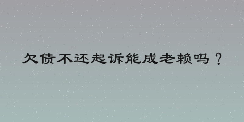 欠债不还起诉能成老赖吗？
