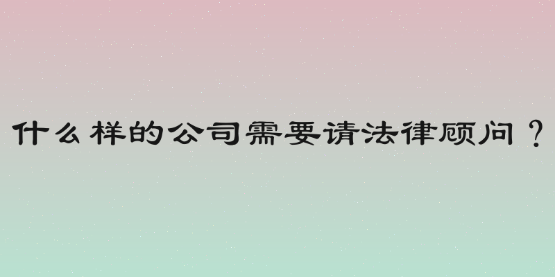 什么样的公司需要请法律顾问？