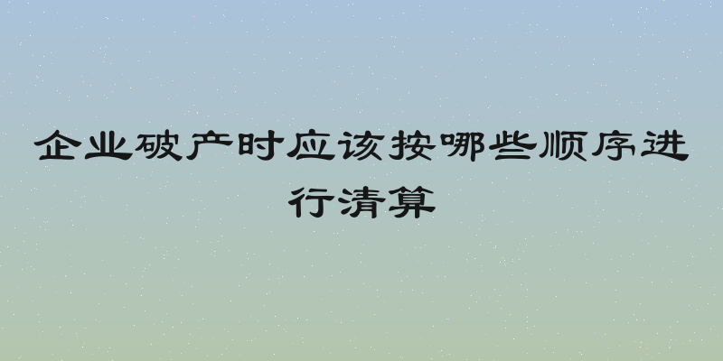 企业破产时应该按哪些顺序进行清算