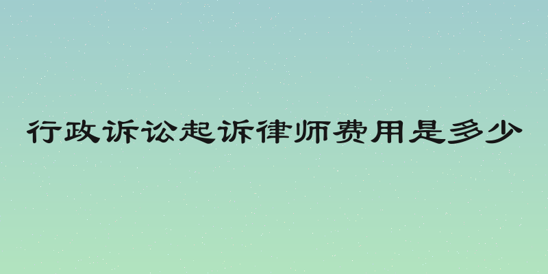 行政诉讼起诉律师费用是多少
