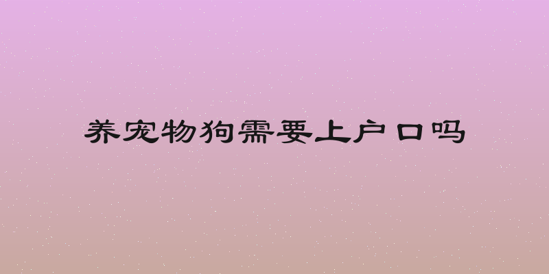 养宠物狗需要上户口吗