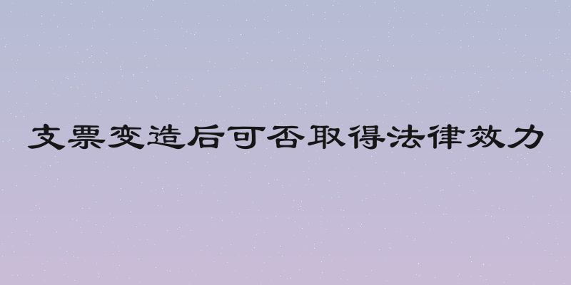 支票变造后可否取得法律效力
