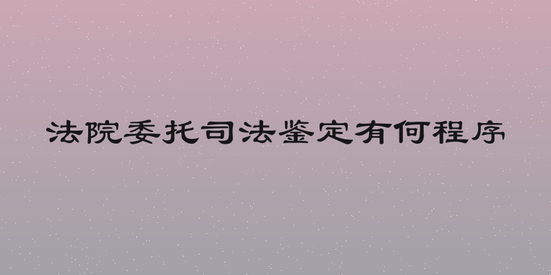 法院委托司法鉴定有何程序