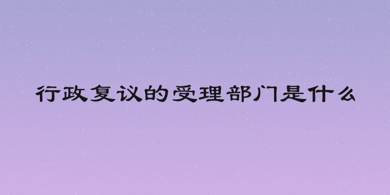 行政复议的受理部门是什么