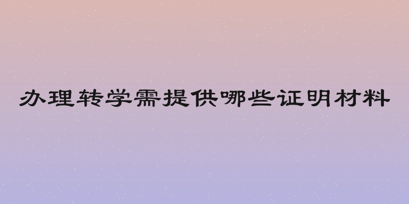 办理转学需提供哪些证明材料