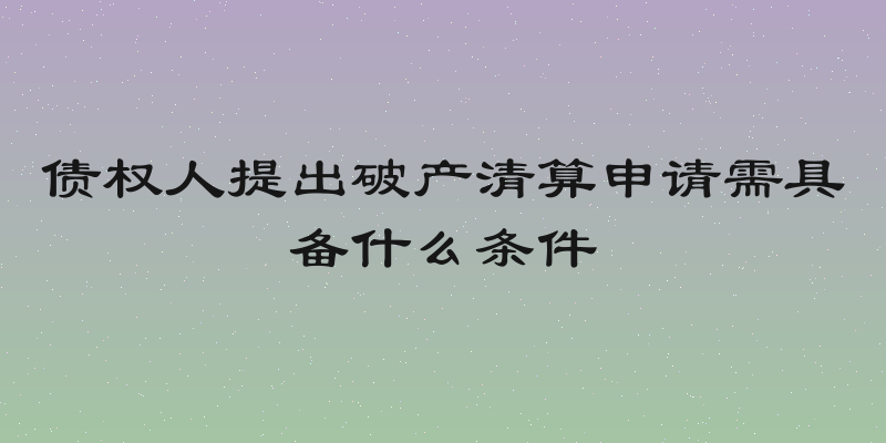 债权人提出破产清算申请需具备什么条件