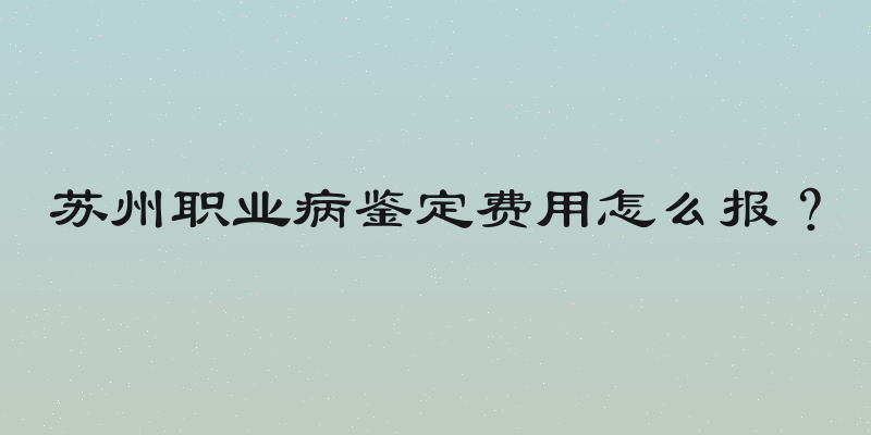 苏州职业病鉴定费用怎么报？